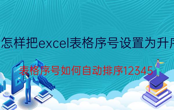 怎样把excel表格序号设置为升序 表格序号如何自动排序12345？